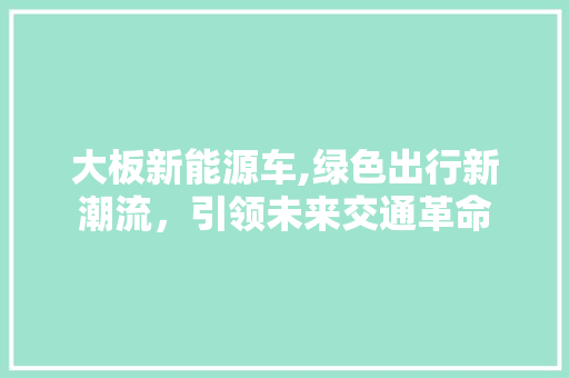 大板新能源车,绿色出行新潮流，引领未来交通革命 混合动力车