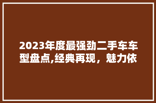 2023年度最强劲二手车车型盘点,经典再现，魅力依旧 汽车展览