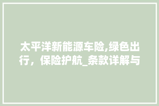 太平洋新能源车险,绿色出行，保险护航_条款详解与解读