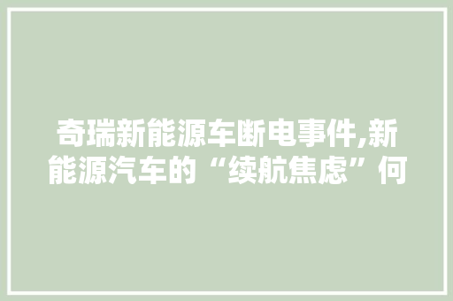 奇瑞新能源车断电事件,新能源汽车的“续航焦虑”何时休