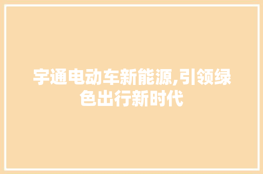 宇通电动车新能源,引领绿色出行新时代