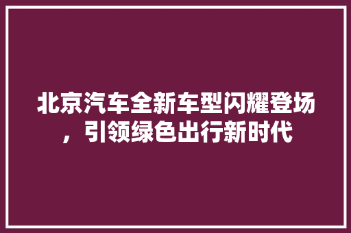北京汽车全新车型闪耀登场，引领绿色出行新时代