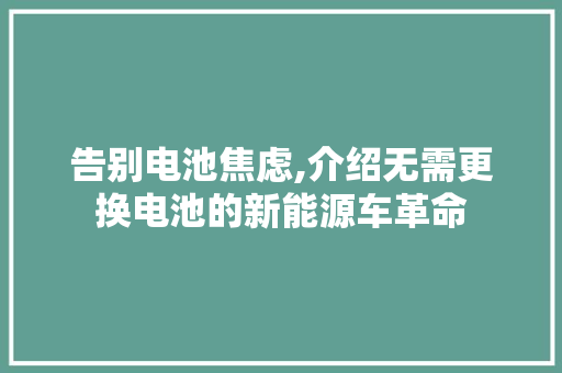 告别电池焦虑,介绍无需更换电池的新能源车革命