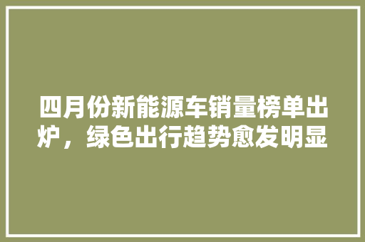 四月份新能源车销量榜单出炉，绿色出行趋势愈发明显 新能源汽车