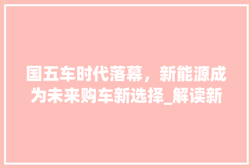 国五车时代落幕，新能源成为未来购车新选择_解读新能源车购车指南 汽车轮胎