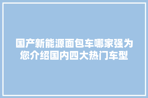 国产新能源面包车哪家强为您介绍国内四大热门车型