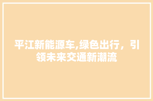 平江新能源车,绿色出行，引领未来交通新潮流