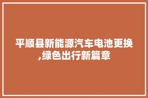 平顺县新能源汽车电池更换,绿色出行新篇章