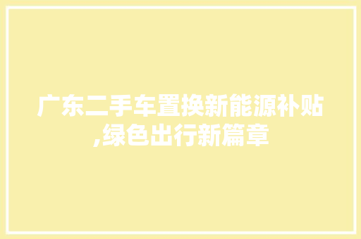 广东二手车置换新能源补贴,绿色出行新篇章