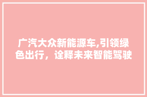广汽大众新能源车,引领绿色出行，诠释未来智能驾驶