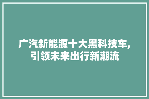 广汽新能源十大黑科技车,引领未来出行新潮流