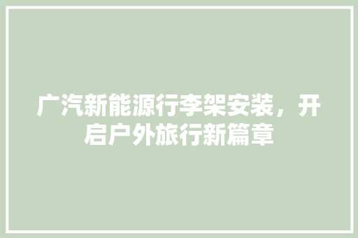 广汽新能源行李架安装，开启户外旅行新篇章