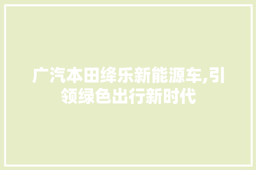 广汽本田绛乐新能源车,引领绿色出行新时代
