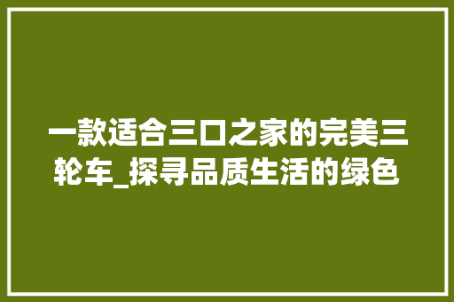 一款适合三口之家的完美三轮车_探寻品质生活的绿色使者