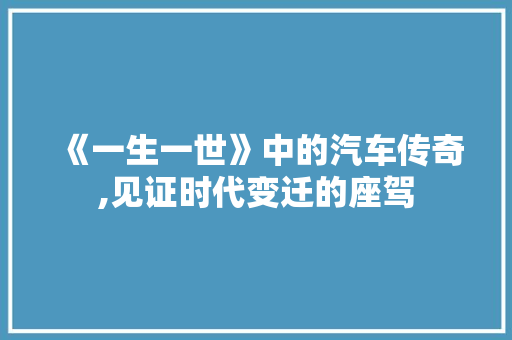 《一生一世》中的汽车传奇,见证时代变迁的座驾