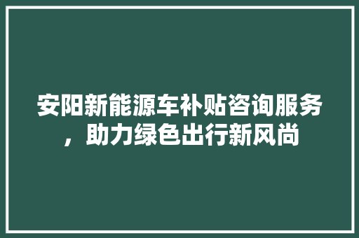 安阳新能源车补贴咨询服务，助力绿色出行新风尚