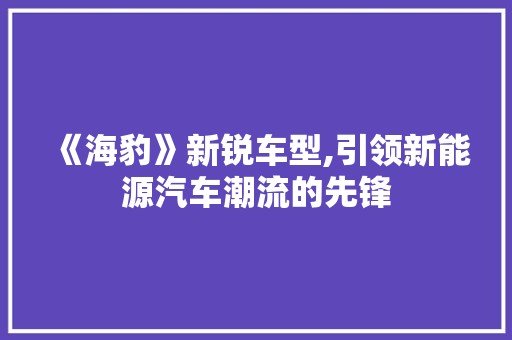 《海豹》新锐车型,引领新能源汽车潮流的先锋