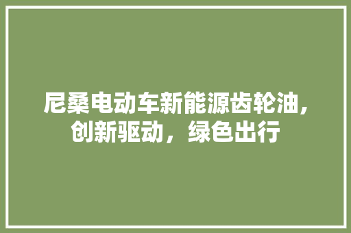 尼桑电动车新能源齿轮油,创新驱动，绿色出行
