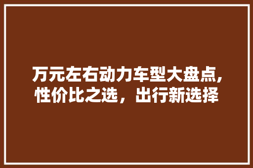 万元左右动力车型大盘点,性价比之选，出行新选择