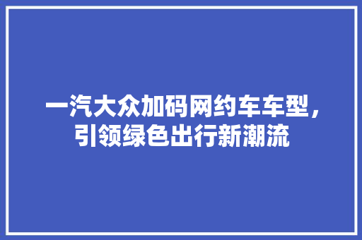 一汽大众加码网约车车型，引领绿色出行新潮流