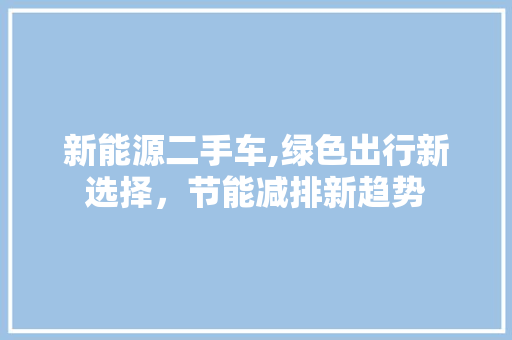 新能源二手车,绿色出行新选择，节能减排新趋势