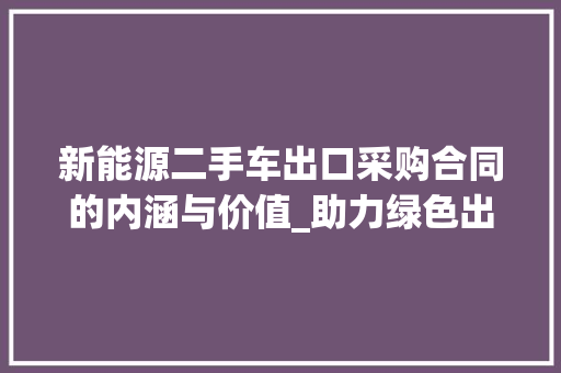 新能源二手车出口采购合同的内涵与价值_助力绿色出行，共创可持续发展未来