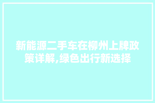 新能源二手车在柳州上牌政策详解,绿色出行新选择