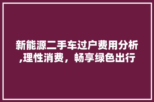 新能源二手车过户费用分析,理性消费，畅享绿色出行