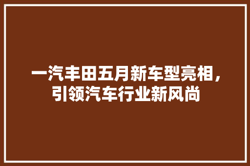 一汽丰田五月新车型亮相，引领汽车行业新风尚