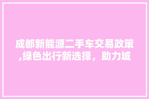 成都新能源二手车交易政策,绿色出行新选择，助力城市可持续发展