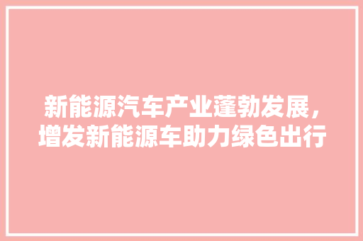 新能源汽车产业蓬勃发展，增发新能源车助力绿色出行未来 汽车展览