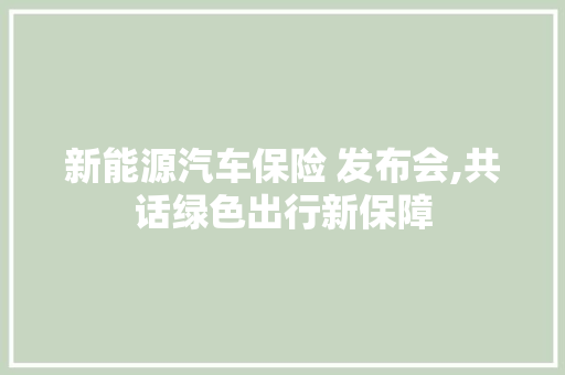 新能源汽车保险 发布会,共话绿色出行新保障