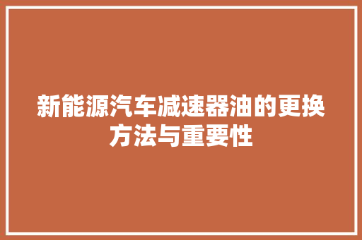 新能源汽车减速器油的更换方法与重要性