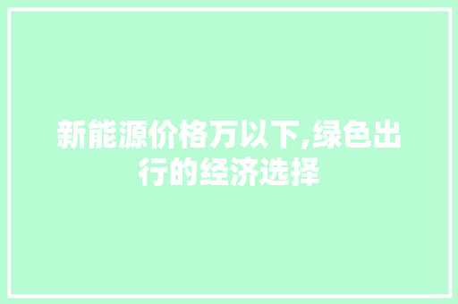 新能源价格万以下,绿色出行的经济选择
