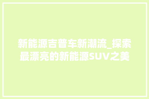 新能源吉普车新潮流_探索最漂亮的新能源SUV之美