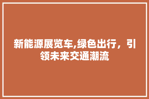 新能源展览车,绿色出行，引领未来交通潮流