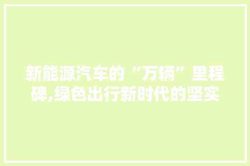 新能源汽车的“万辆”里程碑,绿色出行新时代的坚实足迹