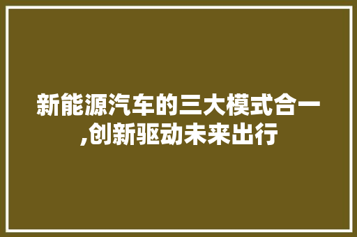 新能源汽车的三大模式合一,创新驱动未来出行