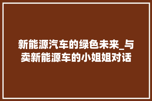 新能源汽车的绿色未来_与卖新能源车的小姐姐对话 汽车配件