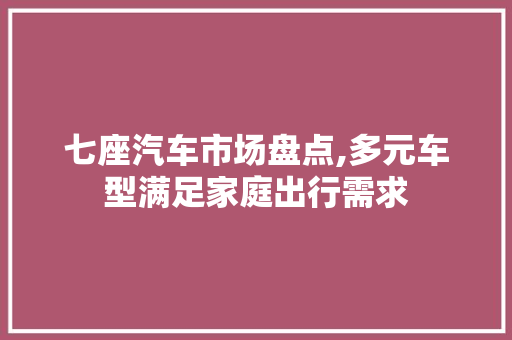 七座汽车市场盘点,多元车型满足家庭出行需求