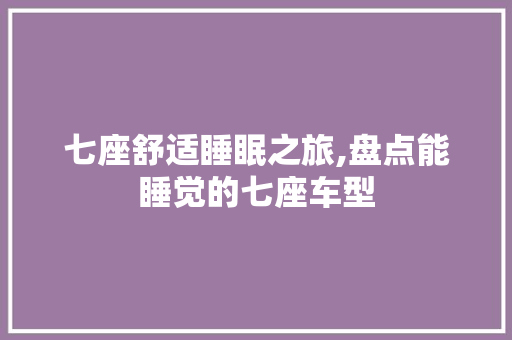 七座舒适睡眠之旅,盘点能睡觉的七座车型 智能驾驶