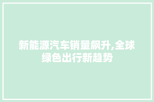 新能源汽车销量飙升,全球绿色出行新趋势