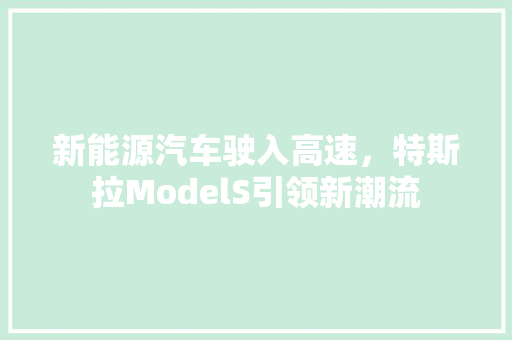 新能源汽车驶入高速，特斯拉ModelS引领新潮流