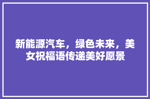 新能源汽车，绿色未来，美女祝福语传递美好愿景
