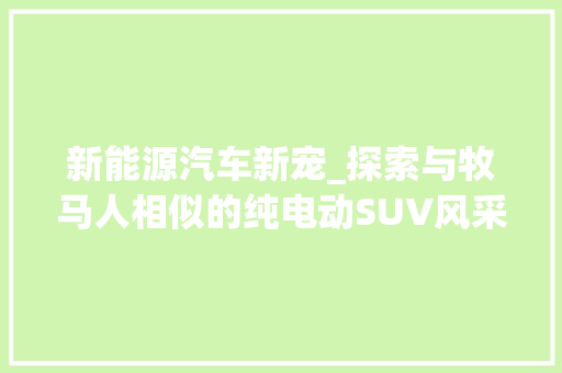新能源汽车新宠_探索与牧马人相似的纯电动SUV风采 汽车展览
