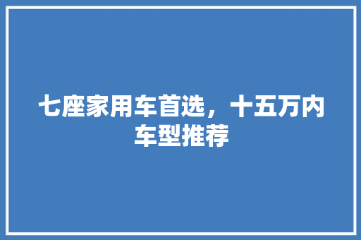 七座家用车首选，十五万内车型推荐