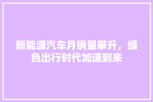 新能源汽车月销量攀升，绿色出行时代加速到来