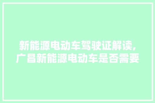新能源电动车驾驶证解读,广昌新能源电动车是否需要驾照