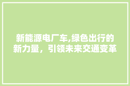 新能源电厂车,绿色出行的新力量，引领未来交通变革