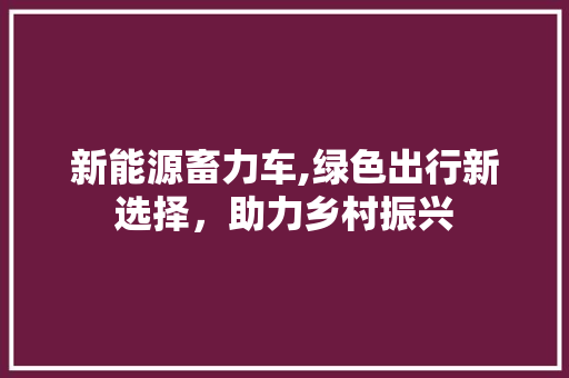 新能源畜力车,绿色出行新选择，助力乡村振兴 混合动力车